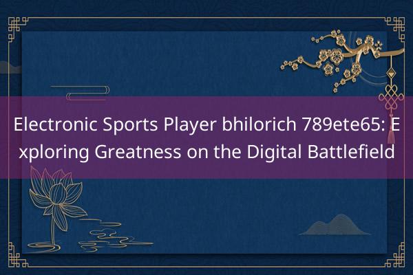 Electronic Sports Player bhilorich 789ete65: Exploring Greatness on the Digital Battlefield